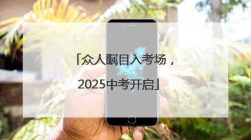 众人瞩目入考场，2025中考开启