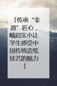传承“非遗”匠心，峨眉实小让学生感受中国传统造纸技艺的魅力