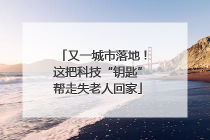 又一城市落地！这把科技“钥匙”帮走失老人回家