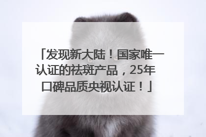 发现新大陆！国家唯一认证的祛斑产品，25年口碑品质央视认证！