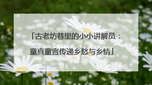 古老坊巷里的小小讲解员：童真童言传递乡愁与乡情