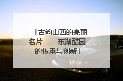 古韵山西的亮丽名片——东湖醋园的传承与创新