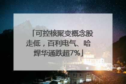 可控核聚变概念股走低，百利电气、哈焊华通跌超7%