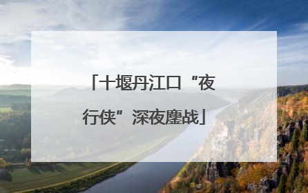 十堰丹江口“夜行侠”深夜鏖战