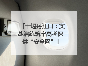 十堰丹江口：实战演练筑牢高考保供“安全网”