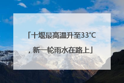 十堰最高温升至33℃，新一轮雨水在路上