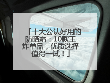 十大公认好用的防晒霜：10款王炸单品，优质选择值得一试！