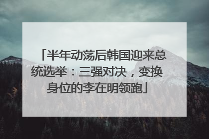 半年动荡后韩国迎来总统选举：三强对决，变换身位的李在明领跑