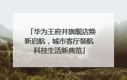华为王府井旗舰店焕新启航，城市客厅领航科技生活新典范