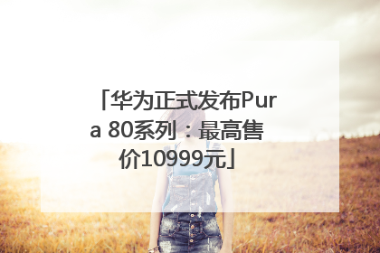 华为正式发布Pura 80系列：最高售价10999元