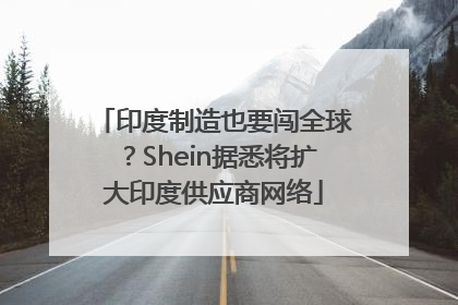 印度制造也要闯全球?Shein据悉将扩大印度供应商网络