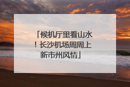 候机厅里看山水！长沙机场周周上新市州风情