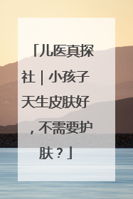 儿医真探社｜小孩子天生皮肤好，不需要护肤？