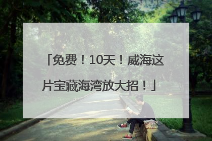 免费！10天！威海这片宝藏海湾放大招！