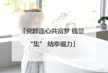 党群连心共富梦 钱景 “集” 结幸福力