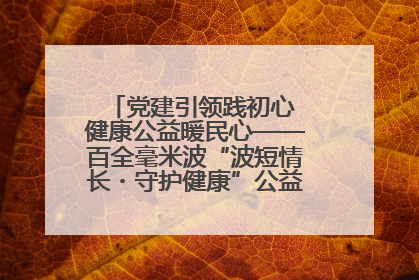 党建引领践初心 健康公益暖民心——百全毫米波“波短情长・守护健康”公益活动进社区