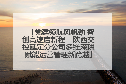 党建领航风帆劲 智创高速启新程—陕西交控延定分公司多维深耕赋能运营管理新跨越