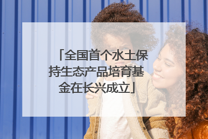 全国首个水土保持生态产品培育基金在长兴成立
