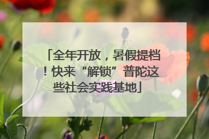 全年开放，暑假提档！快来“解锁”普陀这些社会实践基地
