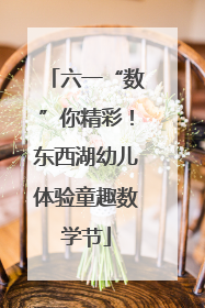 六一“数”你精彩！东西湖幼儿体验童趣数学节