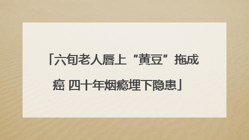 六旬老人唇上“黄豆”拖成癌 四十年烟瘾埋下隐患