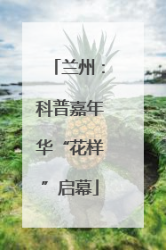 兰州：科普嘉年华“花样”启幕