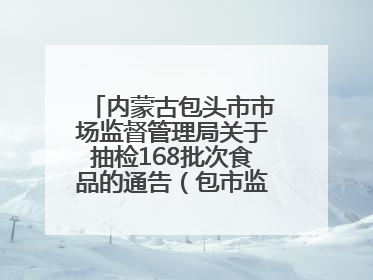 内蒙古包头市市场监督管理局关于抽检168批次食品的通告（包市监食抽通告〔2025〕3号）