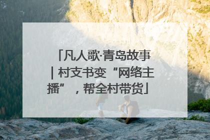 凡人歌·青岛故事｜村支书变“网络主播”，帮全村带货