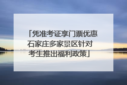 凭准考证享门票优惠 石家庄多家景区针对考生推出福利政策