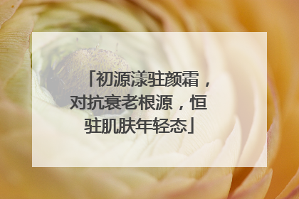 初源漾驻颜霜，对抗衰老根源，恒驻肌肤年轻态