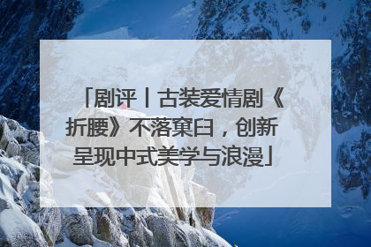 剧评丨古装爱情剧《折腰》不落窠臼，创新呈现中式美学与浪漫