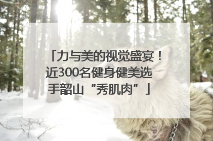 力与美的视觉盛宴！近300名健身健美选手韶山“秀肌肉”