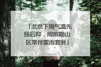 北京下周气温先扬后抑，周前期山区常伴雷雨套餐