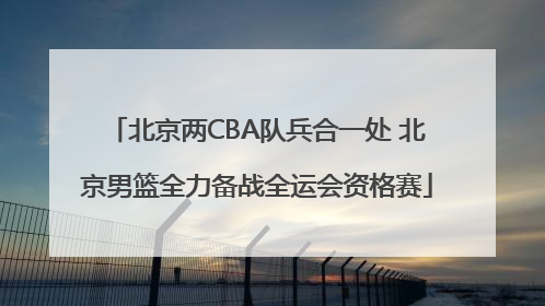 北京两CBA队兵合一处 北京男篮全力备战全运会资格赛