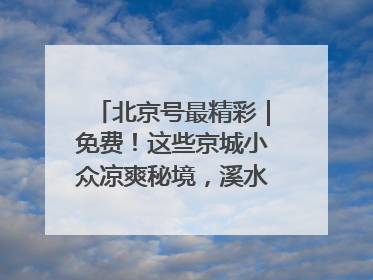 北京号最精彩｜免费！这些京城小众凉爽秘境，溪水清透美如画