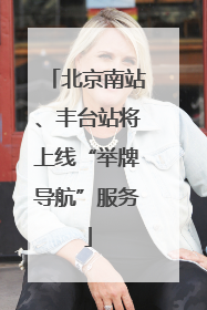 北京南站、丰台站将上线“举牌导航”服务