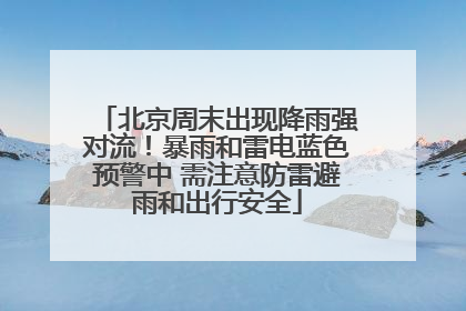 北京周末出现降雨强对流！暴雨和雷电蓝色预警中 需注意防雷避雨和出行安全