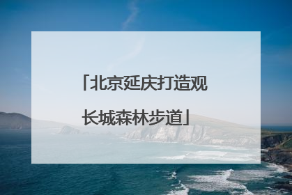 北京延庆打造观长城森林步道