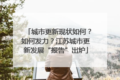城市更新现状如何？如何发力？江苏城市更新发展“报告”出炉