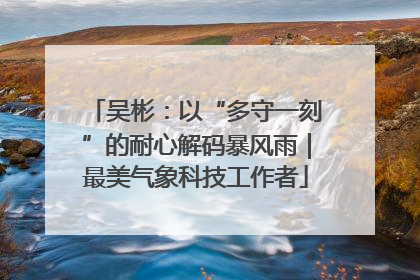 吴彬：以“多守一刻”的耐心解码暴风雨｜最美气象科技工作者