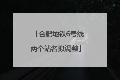 合肥地铁6号线两个站名拟调整