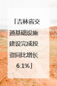 吉林省交通基础设施建设完成投资同比增长6.1%