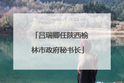 吕瑞卿任陕西榆林市政府秘书长