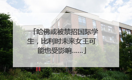 哈佛或被禁招国际学生，比利时未来女王可能也受影响……