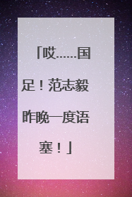哎……国足！范志毅昨晚一度语塞！