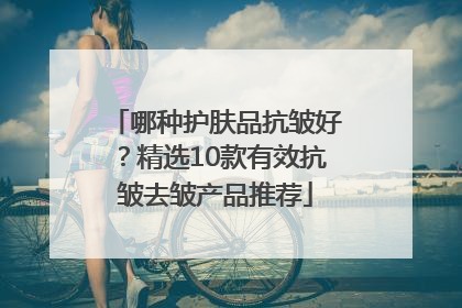 哪种护肤品抗皱好？精选10款有效抗皱去皱产品推荐