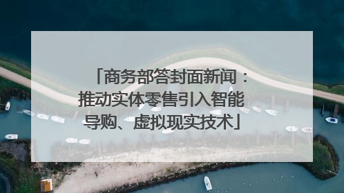 商务部答封面新闻:推动实体零售引入智能导购、虚拟现实技术