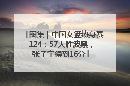 图集｜中国女篮热身赛124：57大胜波黑，张子宇得到16分