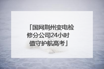 国网荆州变电检修分公司24小时值守护航高考
