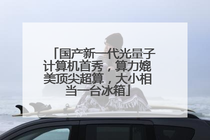 国产新一代光量子计算机首秀，算力媲美顶尖超算，大小相当一台冰箱